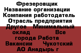 Фрезеровщик › Название организации ­ Компания-работодатель › Отрасль предприятия ­ Другое › Минимальный оклад ­ 55 000 - Все города Работа » Вакансии   . Чукотский АО,Анадырь г.